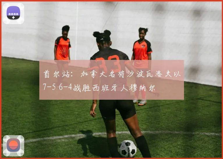 首尔站：加拿大名将沙波瓦洛夫以7-5 6-4战胜西班牙人穆纳尔