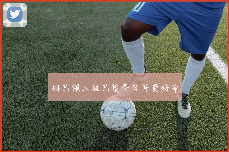 姆巴佩入驻巴黎圣日耳曼赔率