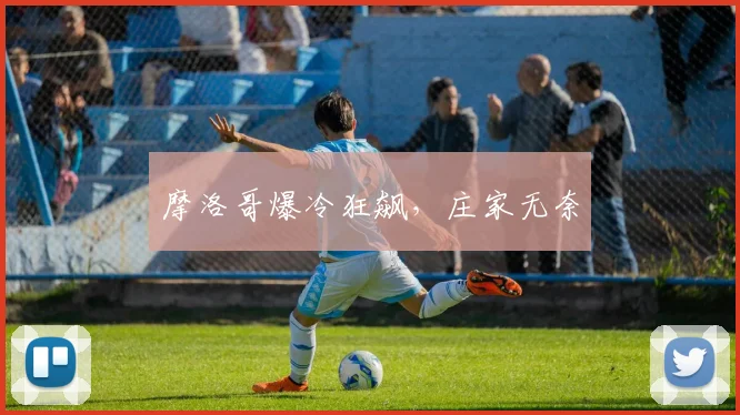 摩洛哥爆冷狂飙，庄家无奈
