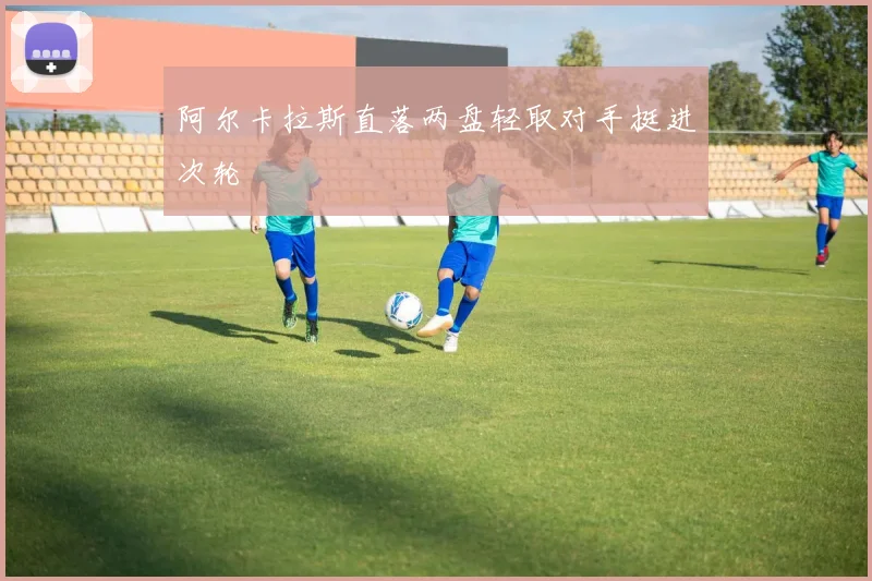 阿尔卡拉斯直落两盘轻取对手挺进次轮