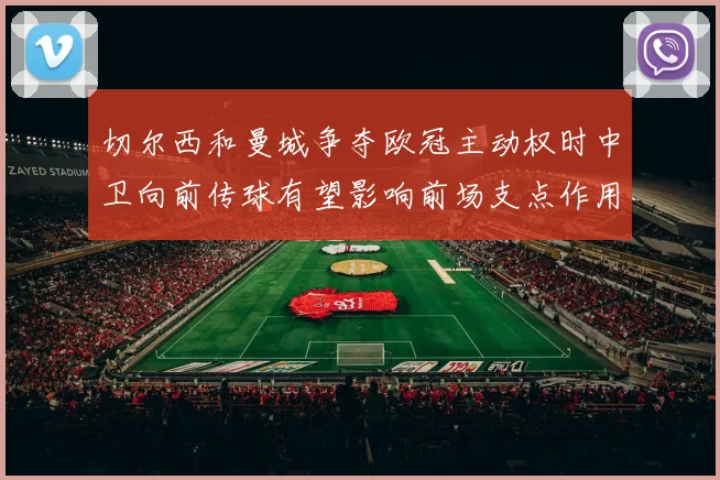 切尔西和曼城争夺欧冠主动权时中卫向前传球有望影响前场支点作用