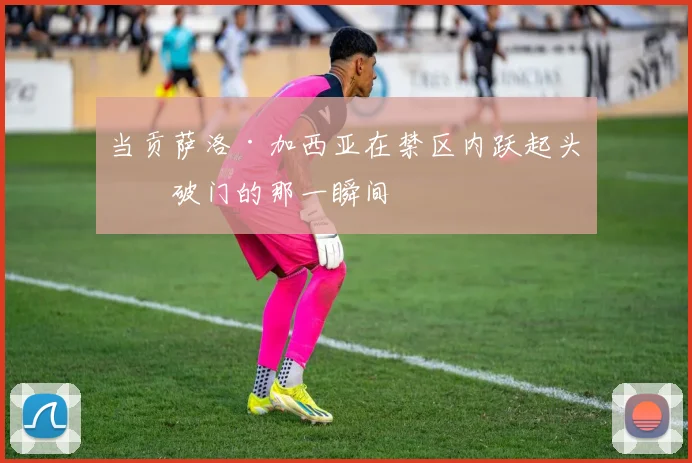 当贡萨洛·加西亚在禁区内跃起头球破门的那一瞬间