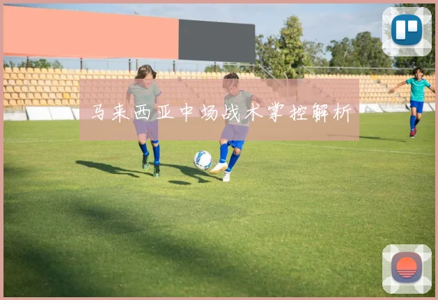 马来西亚中场战术掌控解析