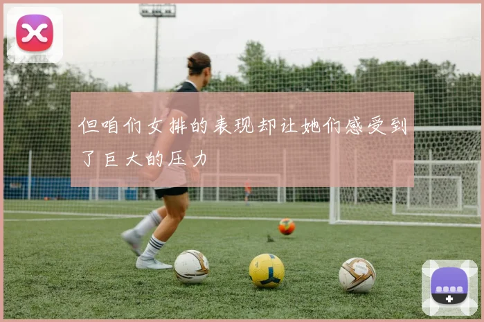 但咱们女排的表现却让她们感受到了巨大的压力