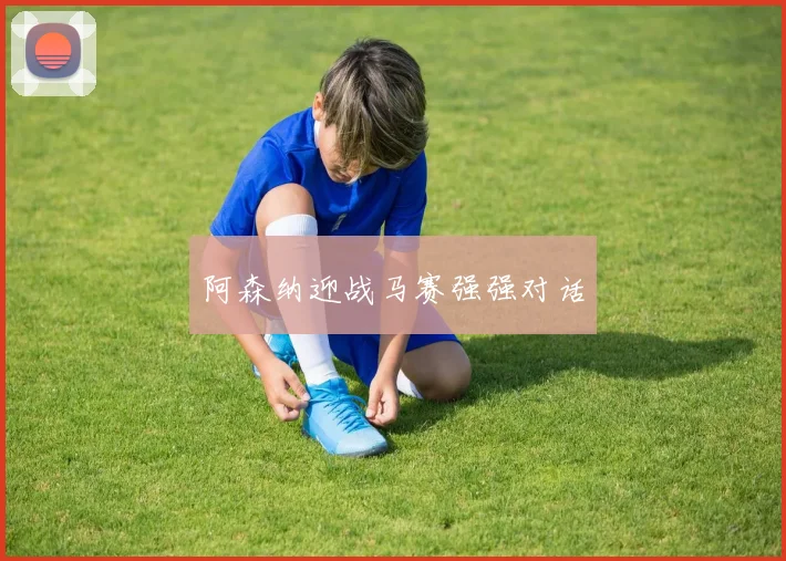 阿森纳迎战马赛强强对话