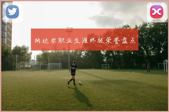纳达尔职业生涯终极荣誉盘点