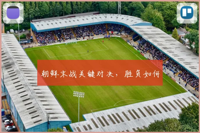 朝鲜末战关键对决，胜负如何