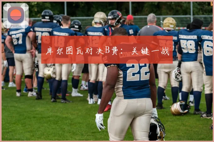 库尔图瓦对决B费：关键一战