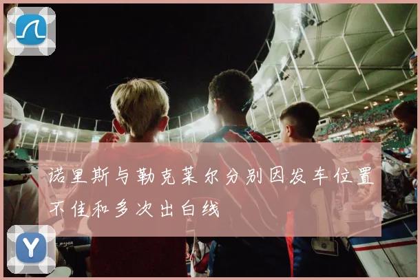 诺里斯与勒克莱尔分别因发车位置不佳和多次出白线
