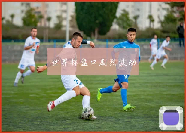世界杯盘口剧烈波动