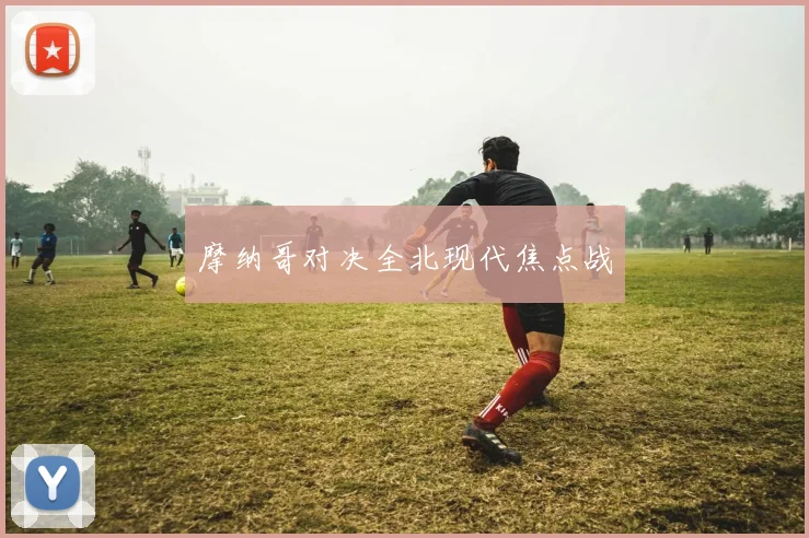 摩纳哥对决全北现代焦点战