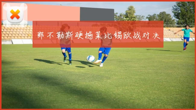 那不勒斯硬撼莱比锡欧战对决