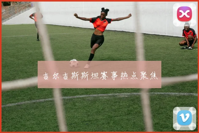 吉尔吉斯斯坦赛事热点聚焦