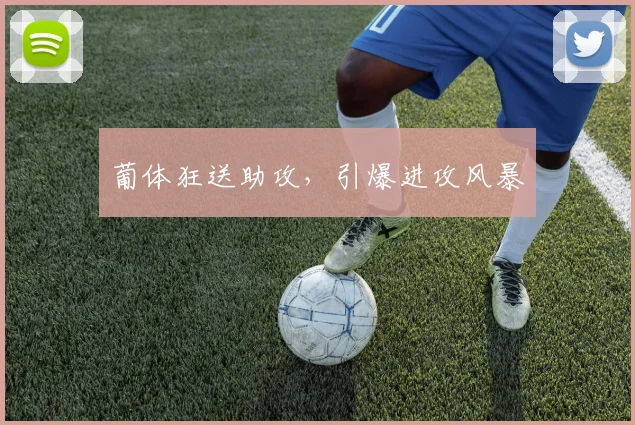 葡体狂送助攻，引爆进攻风暴