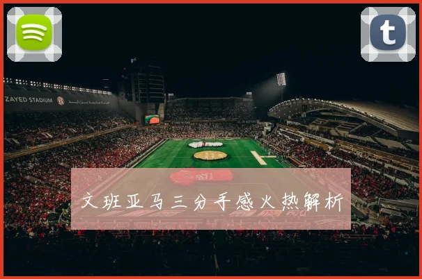 文班亚马三分手感火热解析