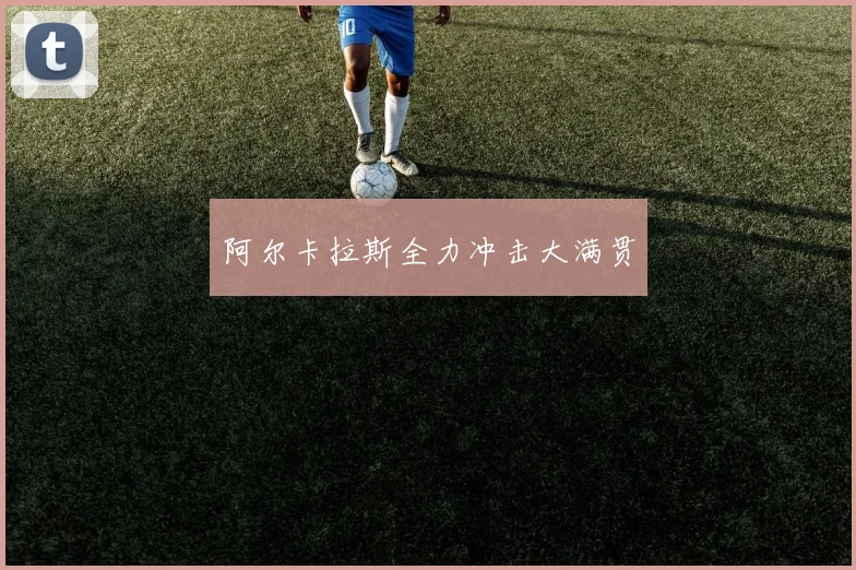 阿尔卡拉斯全力冲击大满贯