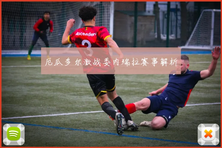 厄瓜多尔激战委内瑞拉赛事解析