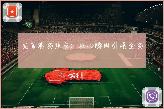 克莱赛场焦点：核心瞬间引爆全场