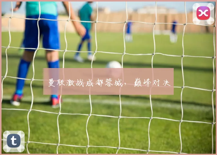 曼联激战成都蓉城，巅峰对决