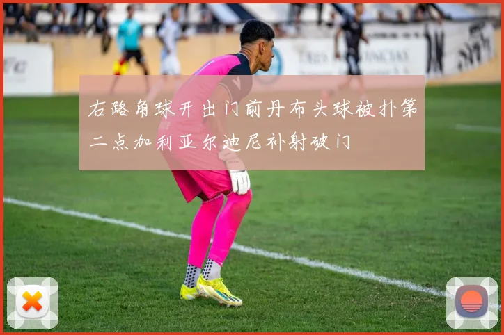 右路角球开出门前丹布头球被扑第二点加利亚尔迪尼补射破门