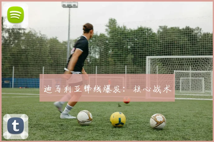 迪马利亚锋线爆发：核心战术