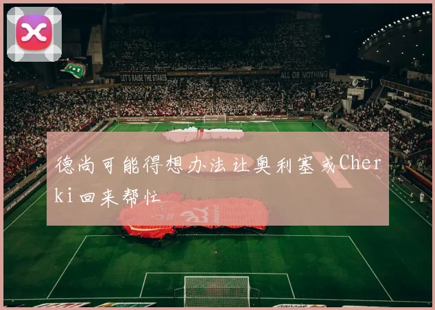 德尚可能得想办法让奥利塞或Cherki回来帮忙