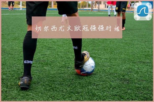 切尔西尤文欧冠强强对话