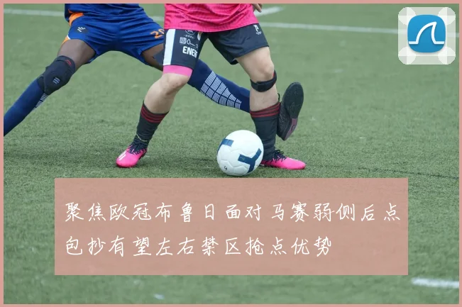 聚焦欧冠布鲁日面对马赛弱侧后点包抄有望左右禁区抢点优势