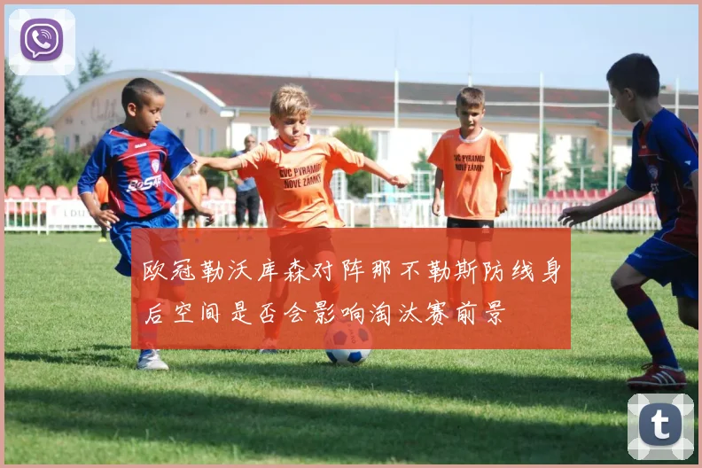 欧冠勒沃库森对阵那不勒斯防线身后空间是否会影响淘汰赛前景