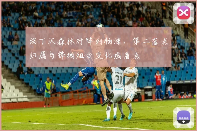 诺丁汉森林对阵利物浦，第二落点归属与锋线组合变化成看点