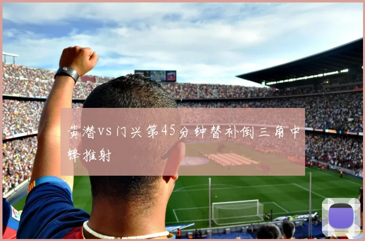 黄潜vs门兴第45分钟替补倒三角中锋推射