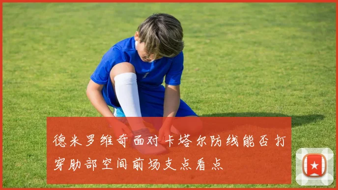 德米罗维奇面对卡塔尔防线能否打穿肋部空间前场支点看点