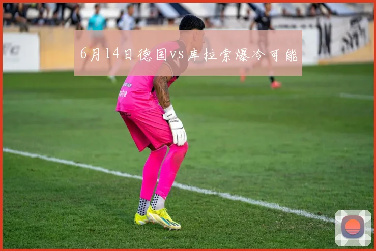 6月14日德国vs库拉索爆冷可能