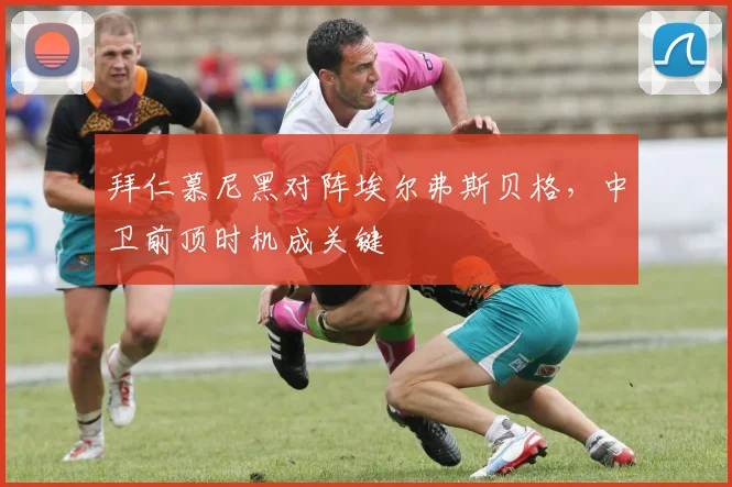 拜仁慕尼黑对阵埃尔弗斯贝格，中卫前顶时机成关键