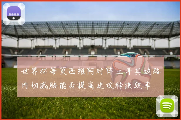 世界杯蒂莫西维阿对阵土耳其边路内切威胁能否提高进攻转换效率