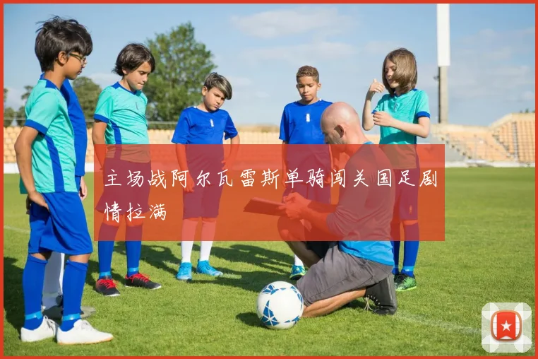 主场战阿尔瓦雷斯单骑闯关国足剧情拉满