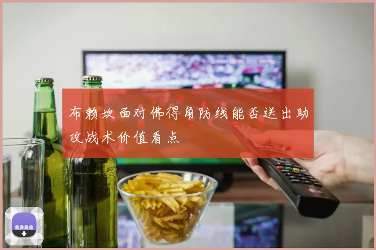 布赖坎面对佛得角防线能否送出助攻战术价值看点