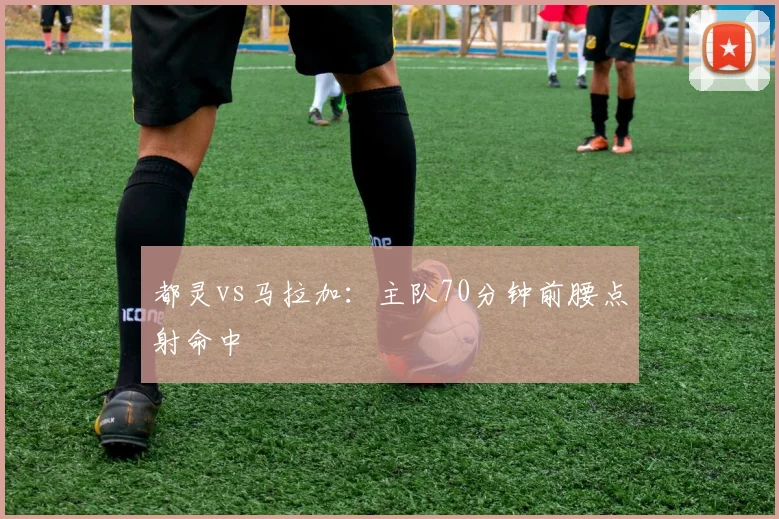 都灵vs马拉加：主队70分钟前腰点射命中