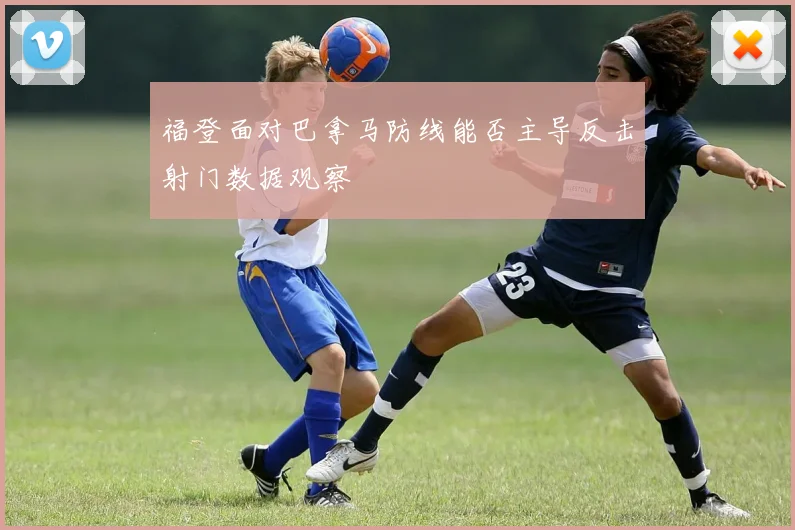 福登面对巴拿马防线能否主导反击射门数据观察