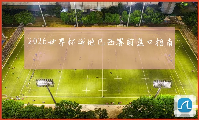 2026世界杯海地巴西赛前盘口指南