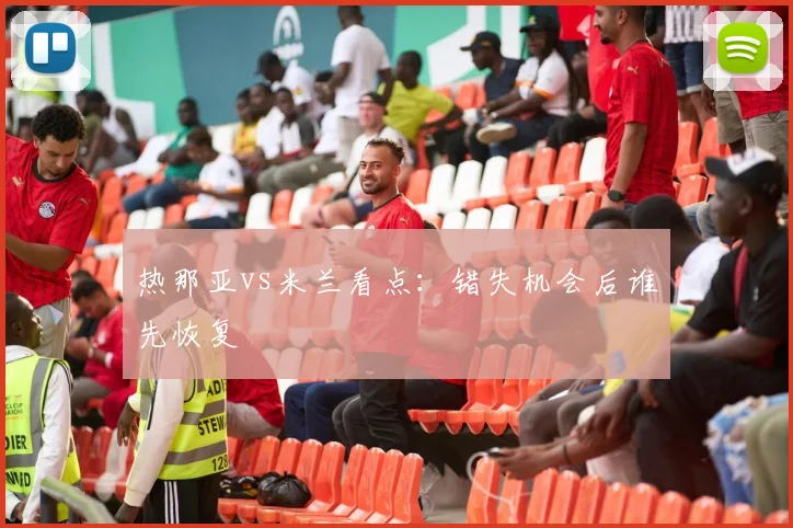 热那亚vs米兰看点：错失机会后谁先恢复