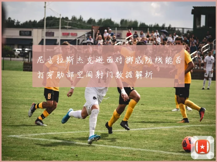 尼古拉斯杰克逊面对挪威防线能否打穿肋部空间射门数据解析