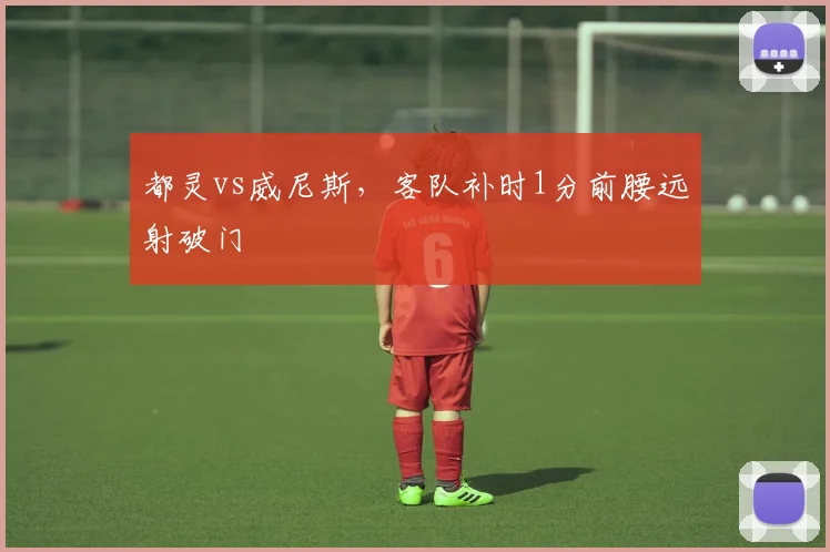 都灵vs威尼斯，客队补时1分前腰远射破门