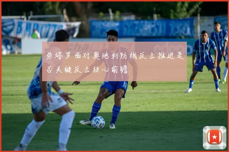 劳塔罗面对奥地利防线反击推进是否关键反击核心前瞻
