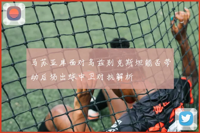 马苏亚库面对乌兹别克斯坦能否带动后场出球中卫对抗解析