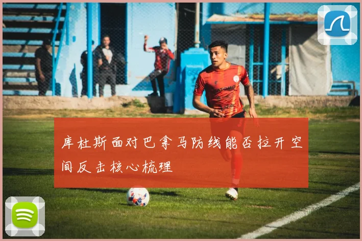 库杜斯面对巴拿马防线能否拉开空间反击核心梳理