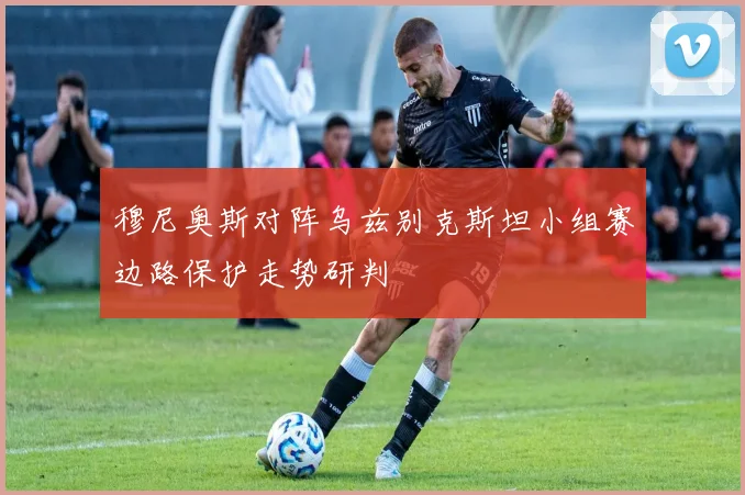 穆尼奥斯对阵乌兹别克斯坦小组赛边路保护走势研判