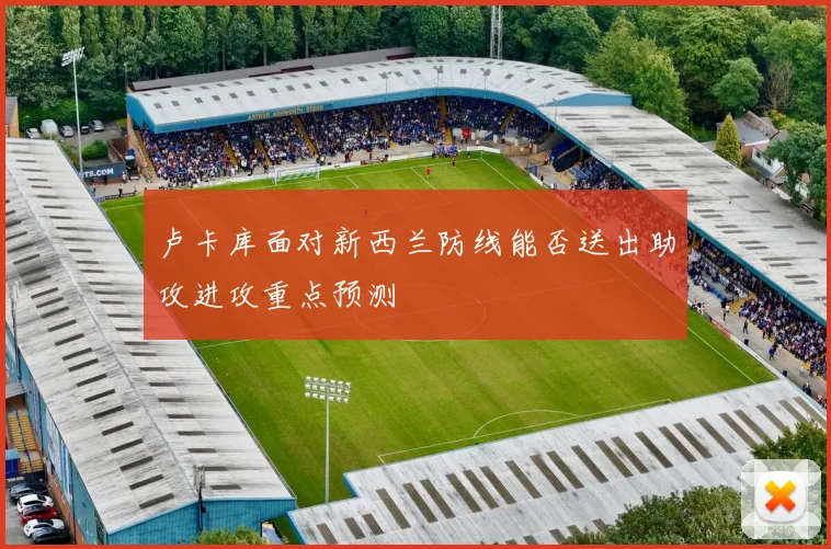 卢卡库面对新西兰防线能否送出助攻进攻重点预测