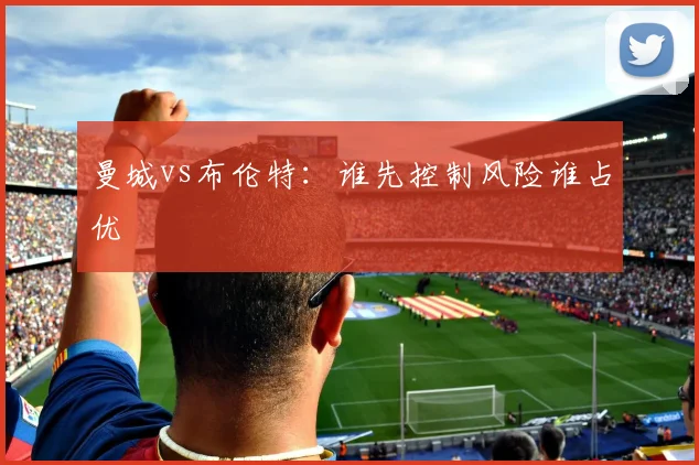 曼城vs布伦特：谁先控制风险谁占优