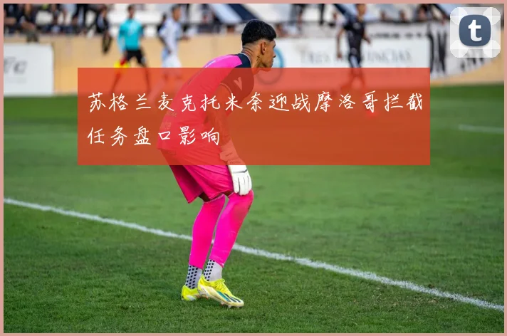 苏格兰麦克托米奈迎战摩洛哥拦截任务盘口影响